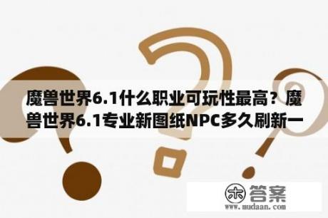 魔兽世界6.1什么职业可玩性最高？魔兽世界6.1专业新图纸NPC多久刷新一次wow6.1刷新时间是多少？