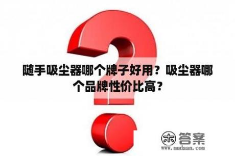 随手吸尘器哪个牌子好用？吸尘器哪个品牌性价比高？