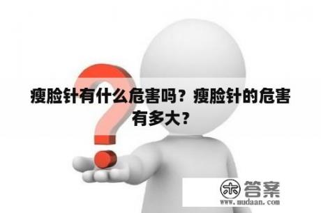 瘦脸针有什么危害吗？瘦脸针的危害有多大？