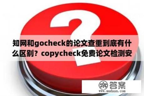 知网和gocheck的论文查重到底有什么区别？copycheck免费论文检测安全吗？