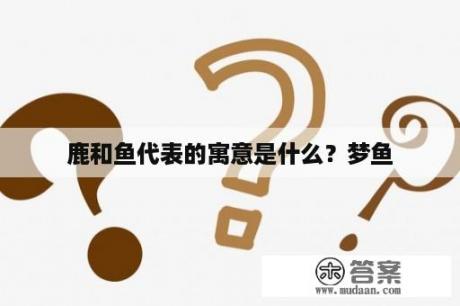 鹿和鱼代表的寓意是什么？梦鱼