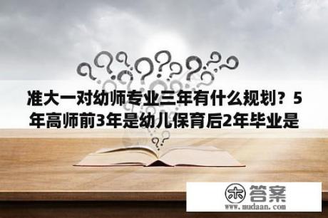 准大一对幼师专业三年有什么规划？5年高师前3年是幼儿保育后2年毕业是幼师吗？