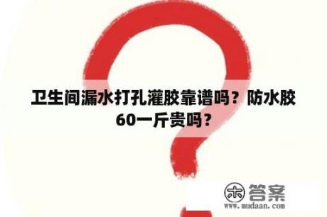 卫生间漏水打孔灌胶靠谱吗？防水胶60一斤贵吗？