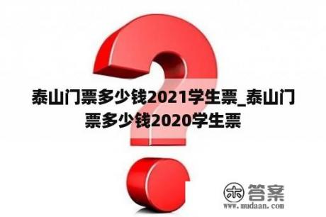 泰山门票多少钱2021学生票_泰山门票多少钱2020学生票