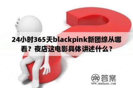 24小时365天blackpink新团综从哪看？夜店这电影具体讲述什么？