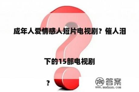 成年人爱情感人短片电视剧？催人泪下的15部电视剧

 ？