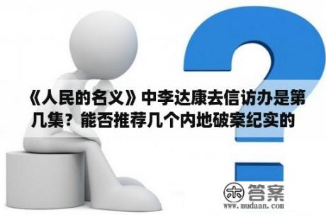 《人民的名义》中李达康去信访办是第几集？能否推荐几个内地破案纪实的电视剧电影？