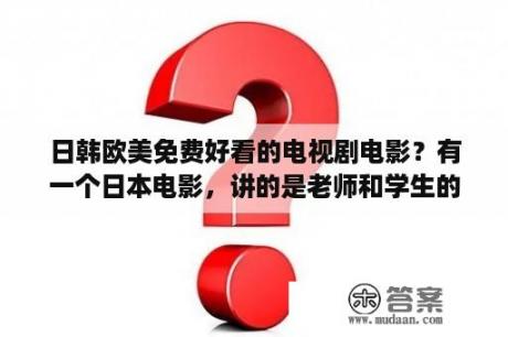 日韩欧美免费好看的电视剧电影？有一个日本电影，讲的是老师和学生的爱情故事，挺新的，求是哪部？