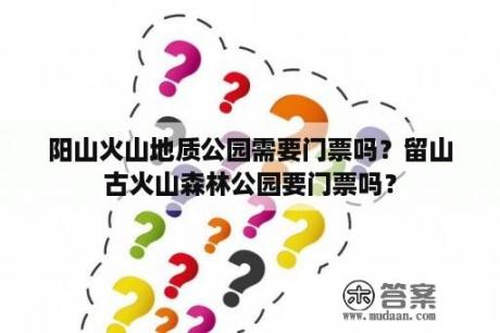 阳山火山地质公园需要门票吗？留山古火山森林公园要门票吗？