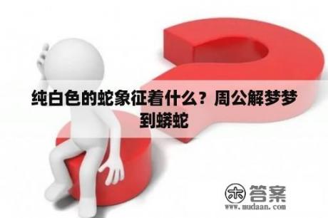 纯白色的蛇象征着什么？周公解梦梦到蟒蛇