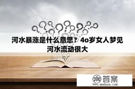 河水暴涨是什么意思？4o岁女人梦见河水流动很大