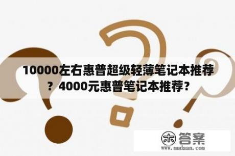 10000左右惠普超级轻薄笔记本推荐？4000元惠普笔记本推荐？