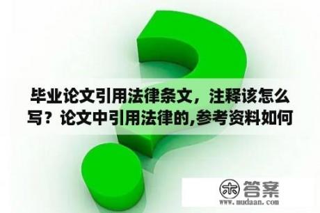 毕业论文引用法律条文，注释该怎么写？论文中引用法律的,参考资料如何写？