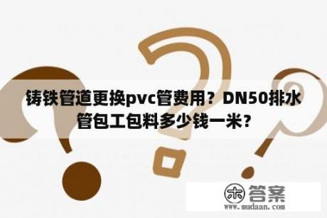 铸铁管道更换pvc管费用？DN50排水管包工包料多少钱一米？