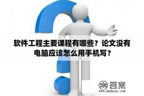 软件工程主要课程有哪些？论文没有电脑应该怎么用手机写？