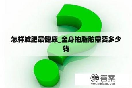 怎样减肥最健康_全身抽脂肪需要多少钱