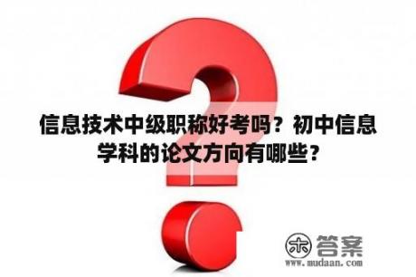 信息技术中级职称好考吗？初中信息学科的论文方向有哪些？