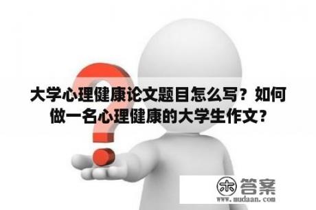 大学心理健康论文题目怎么写？如何做一名心理健康的大学生作文？