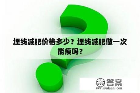 埋线减肥价格多少？埋线减肥做一次能瘦吗？