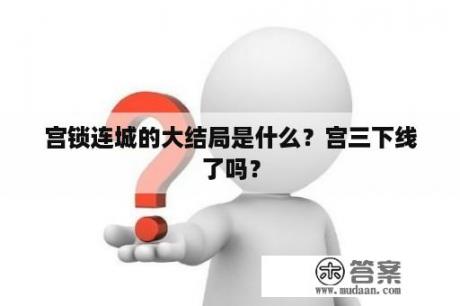 宫锁连城的大结局是什么？宫三下线了吗？