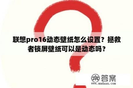 联想pro16动态壁纸怎么设置？拯救者锁屏壁纸可以是动态吗？