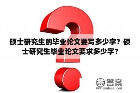 硕士研究生的毕业论文要写多少字？硕士研究生毕业论文要求多少字？