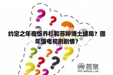 约定之年夜饭乔杉和苏婷博士结局？团年饭电视剧剧情？