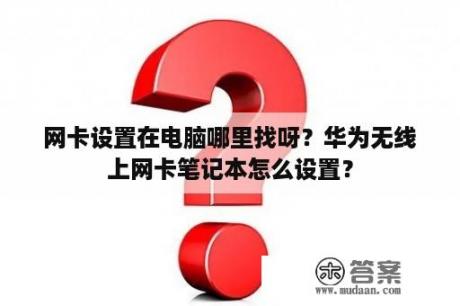 网卡设置在电脑哪里找呀？华为无线上网卡笔记本怎么设置？