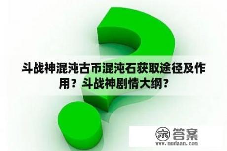 斗战神混沌古币混沌石获取途径及作用？斗战神剧情大纲？