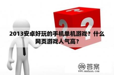 2013安卓好玩的手机单机游戏？什么网页游戏人气高？