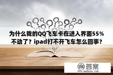 为什么我的QQ飞车卡在进入界面55%不动了？ipad打不开飞车怎么回事？