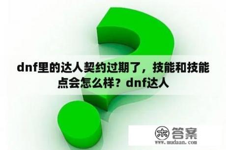 dnf里的达人契约过期了，技能和技能点会怎么样？dnf达人