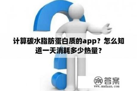 计算碳水脂肪蛋白质的app？怎么知道一天消耗多少热量？