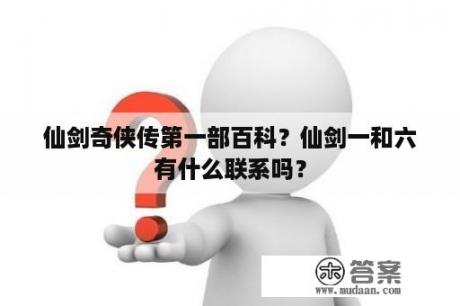 仙剑奇侠传第一部百科？仙剑一和六有什么联系吗？