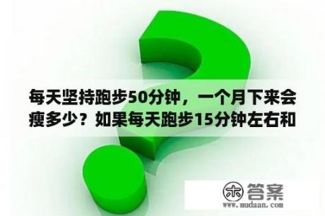 每天坚持跑步50分钟，一个月下来会瘦多少？如果每天跑步15分钟左右和打篮球一小时左右能减肥吗？