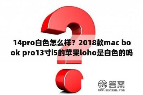 14pro白色怎么样？2018款mac book pro13寸i5的苹果loho是白色的吗？