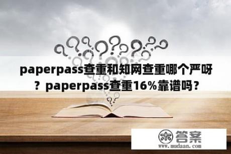 paperpass查重和知网查重哪个严呀？paperpass查重16%靠谱吗？