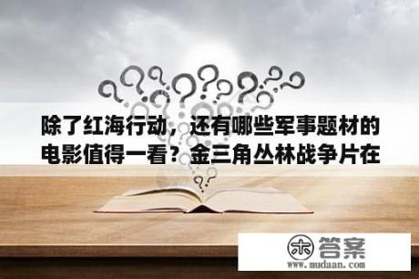 除了红海行动，还有哪些军事题材的电影值得一看？金三角丛林战争片在线观看