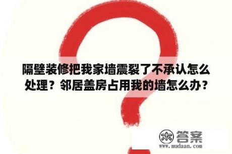 隔壁装修把我家墙震裂了不承认怎么处理？邻居盖房占用我的墙怎么办？