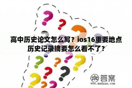 高中历史论文怎么写？ios16重要地点历史记录摘要怎么看不了？