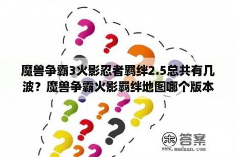 魔兽争霸3火影忍者羁绊2.5总共有几波？魔兽争霸火影羁绊地图哪个版本好玩？