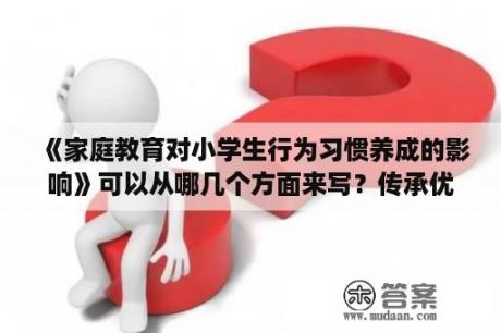 《家庭教育对小学生行为习惯养成的影响》可以从哪几个方面来写？传承优良家风的征文怎么写？