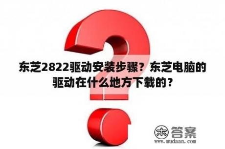 东芝2822驱动安装步骤？东芝电脑的驱动在什么地方下载的？