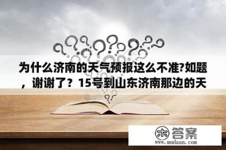 为什么济南的天气预报这么不准?如题，谢谢了？15号到山东济南那边的天气怎样？该穿什么养？