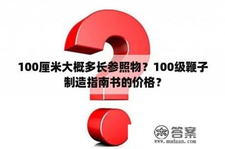 100厘米大概多长参照物？100级鞭子制造指南书的价格？