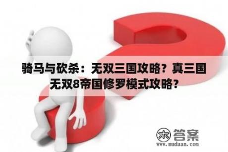 骑马与砍杀：无双三国攻略？真三国无双8帝国修罗模式攻略？