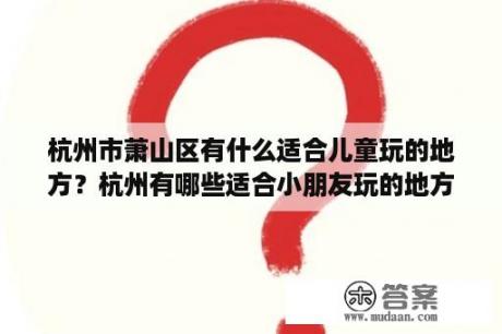 杭州市萧山区有什么适合儿童玩的地方？杭州有哪些适合小朋友玩的地方？