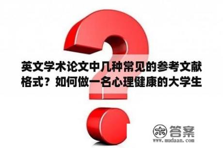 英文学术论文中几种常见的参考文献格式？如何做一名心理健康的大学生作文？