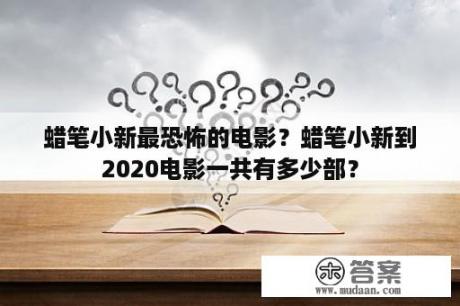 蜡笔小新最恐怖的电影？蜡笔小新到2020电影一共有多少部？