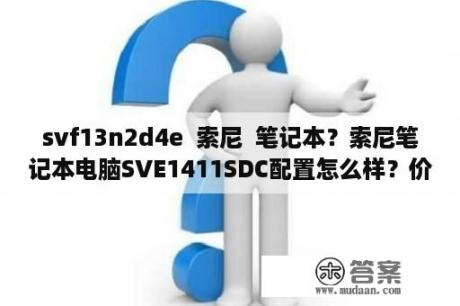 svf13n2d4e  索尼  笔记本？索尼笔记本电脑SVE1411SDC配置怎么样？价钱如何？